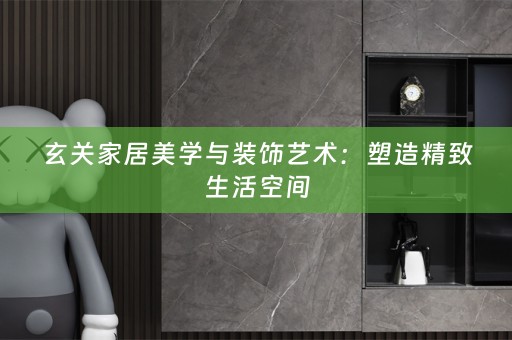 玄关家居美学与装饰艺术：塑造精致生活空间