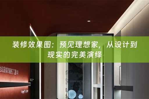 装修效果图：预见理想家，从设计到现实的完美演绎