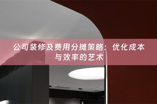 公司装修及费用分摊策略：优化成本与效率的艺术