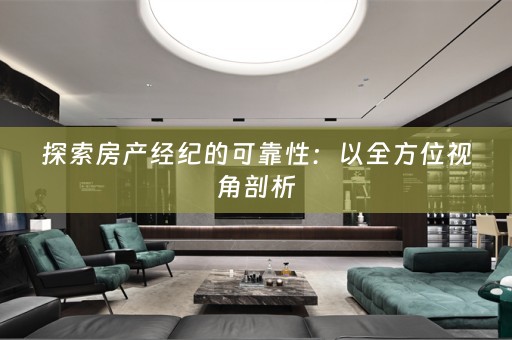 探索房产经纪的可靠性：以全方位视角剖析