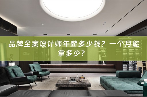 品牌全案设计师年薪多少钱？一个月能拿多少？ 