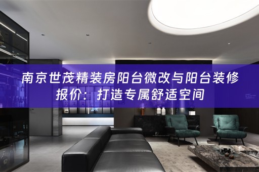 南京世茂精装房阳台微改与阳台装修报价：打造专属舒适空间
