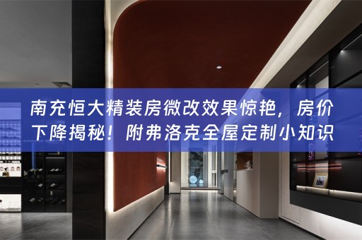 南充恒大精装房微改效果惊艳，房价下降揭秘！附弗洛克小知识分享