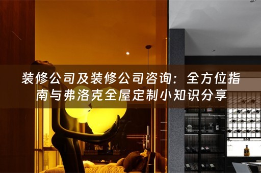 装修公司及装修公司咨询：全方位指南与弗洛克小知识分享