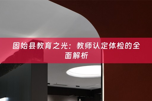 固始县教育之光：教师认定体检的全面解析