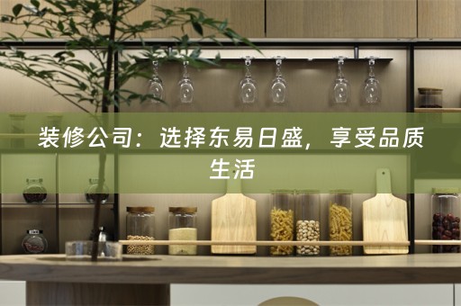 装修公司：选择东易日盛，享受品质生活