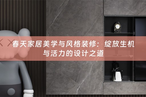 春天家居美学与风格装修：绽放生机与活力的设计之道
