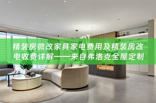 精装房微改家具家电费用及精装房改电收费详解——来自弗洛克的专业指南