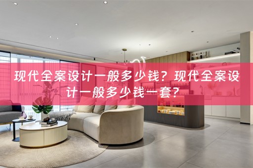 现代全案设计一般多少钱？现代全案设计一般多少钱一套？ 