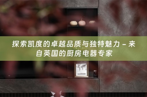 探索凯度的卓越品质与独特魅力 - 来自英国的厨房电器专家