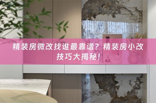精装房微改找谁最靠谱？精装房小改技巧大揭秘！