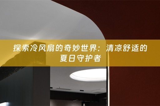 探索冷风扇的奇妙世界：清凉舒适的夏日守护者
