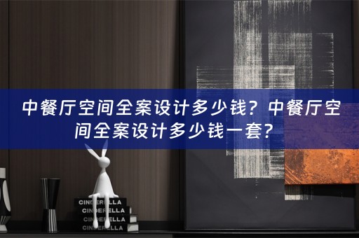 中餐厅空间全案设计多少钱？中餐厅空间全案设计多少钱一套？ 