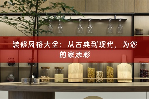 装修风格大全：从古典到现代，为您的家添彩