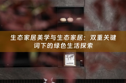 生态家居美学与生态家居：双重关键词下的绿色生活探索