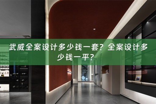 武威全案设计多少钱一套？全案设计多少钱一平？ 