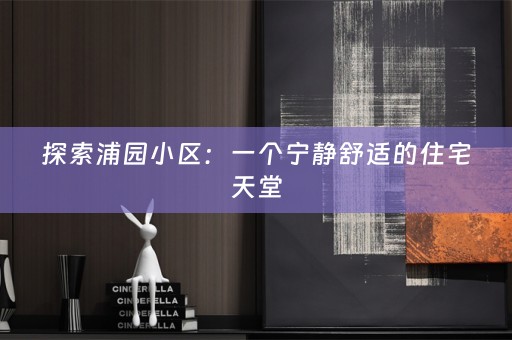 探索浦园小区：一个宁静舒适的住宅天堂