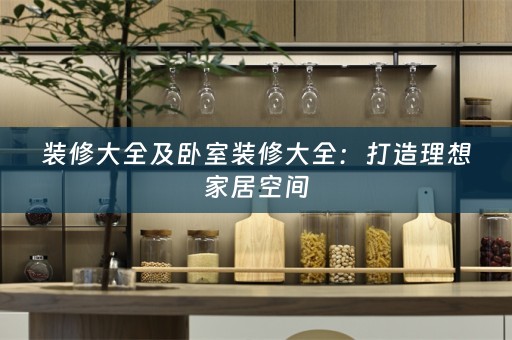 装修大全及卧室装修大全：打造理想家居空间