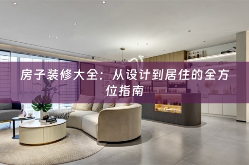 房子装修大全：从设计到居住的全方位指南
