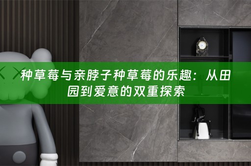 种草莓与亲脖子种草莓的乐趣：从田园到爱意的双重探索