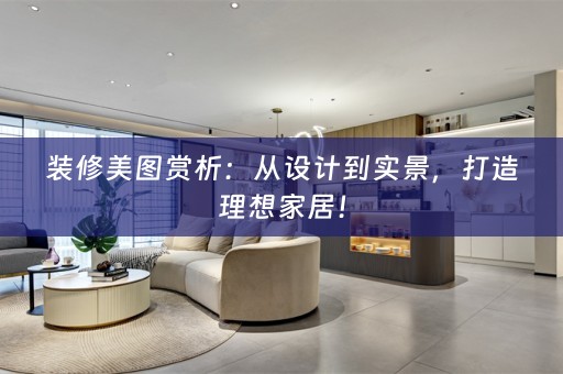 装修美图赏析：从设计到实景，打造理想家居！