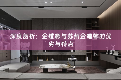 深度剖析：金螳螂与苏州金螳螂的优劣与特点
