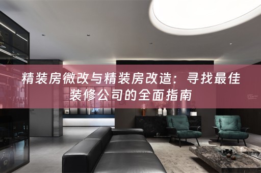 精装房微改与精装房改造：寻找最佳装修公司的全面指南