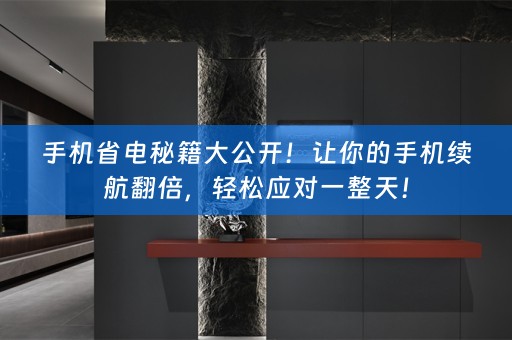 手机省电秘籍大公开！让你的手机续航翻倍，轻松应对一整天！
