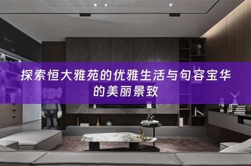 探索恒大雅苑的优雅生活与句容宝华的美丽景致