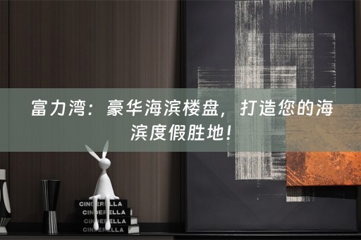 富力湾：豪华海滨楼盘，打造您的海滨度假胜地！