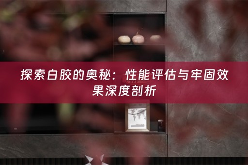 探索白胶的奥秘：性能评估与牢固效果深度剖析