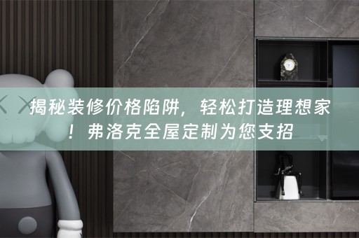 揭秘装修价格陷阱，轻松打造理想家！弗洛克为您支招