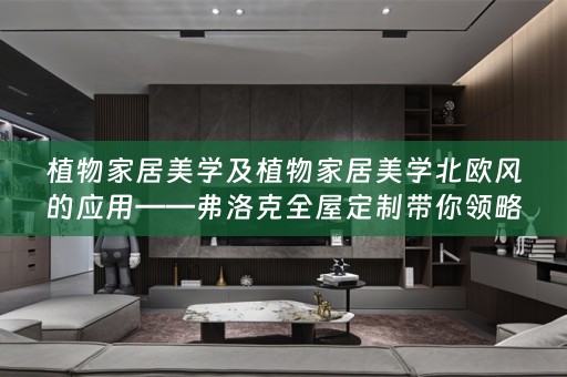 植物家居美学及植物家居美学北欧风的应用——弗洛克带你领略自然与生活的和谐交融