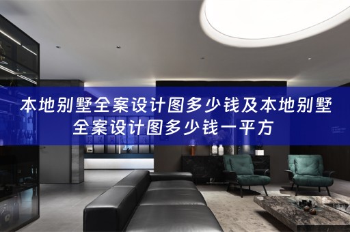 本地别墅全案设计图多少钱及本地别墅全案设计图多少钱一平方 