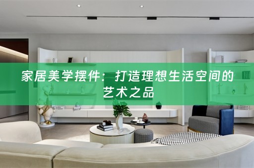 家居美学摆件：打造理想生活空间的艺术之品