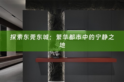 探索东莞东城：繁华都市中的宁静之地