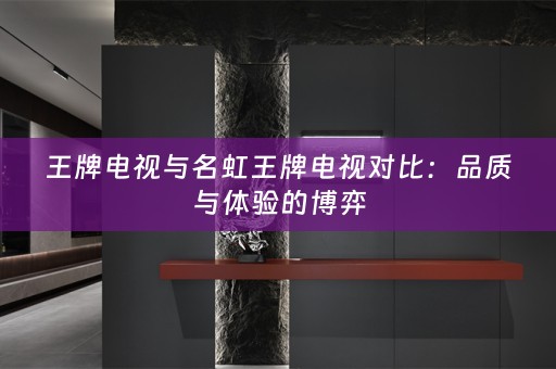 王牌电视与名虹王牌电视对比：品质与体验的博弈