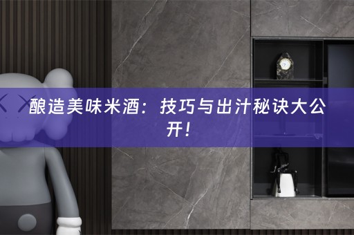 酿造美味米酒：技巧与出汁秘诀大公开！