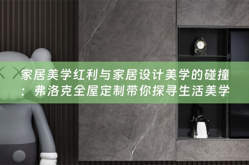 家居美学红利与家居设计美学的碰撞：弗洛克带你探寻生活美学