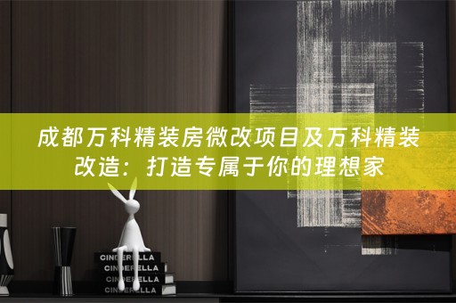 成都万科精装房微改项目及万科精装改造：打造专属于你的理想家