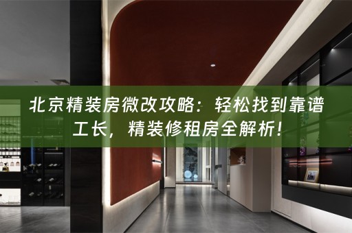 北京精装房微改攻略：轻松找到靠谱工长，精装修租房全解析！
