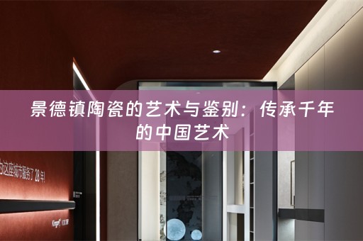 景德镇陶瓷的艺术与鉴别：传承千年的中国艺术