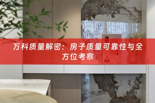 万科质量解密：房子质量可靠性与全方位考察