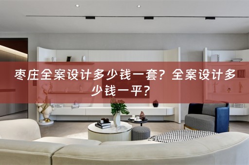 枣庄全案设计多少钱一套？全案设计多少钱一平？ 