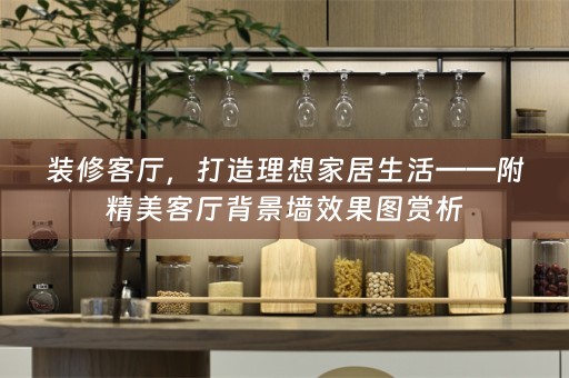 装修客厅，打造理想家居生活——附精美客厅背景墙效果图赏析
