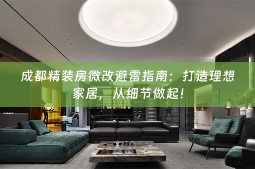 成都精装房微改避雷指南：打造理想家居，从细节做起！