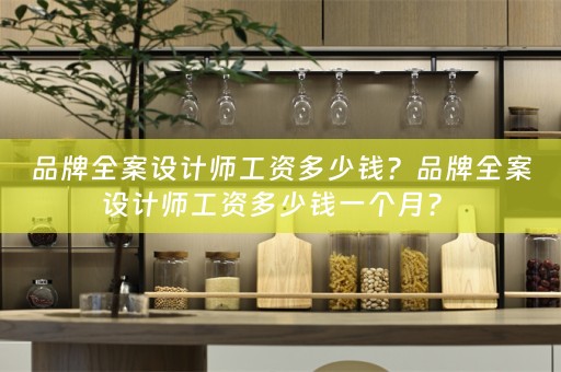 品牌全案设计师工资多少钱？品牌全案设计师工资多少钱一个月？ 