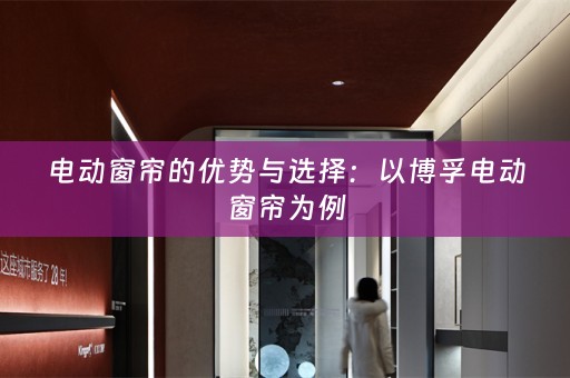 电动窗帘的优势与选择：以博孚电动窗帘为例