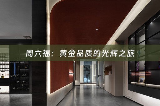 周六福：黄金品质的光辉之旅