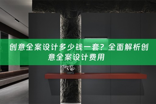  创意全案设计多少钱一套？全面解析创意全案设计费用  